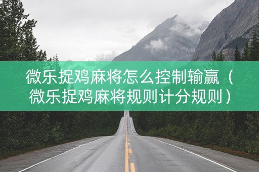 微乐捉鸡麻将怎么控制输赢（微乐捉鸡麻将规则计分规则）