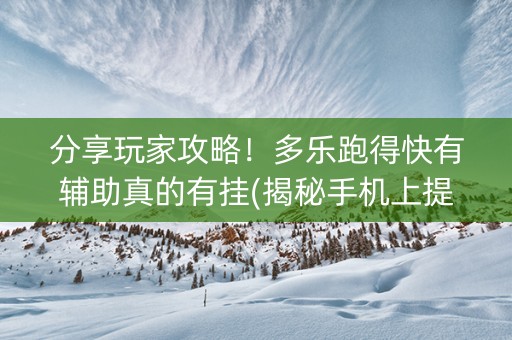分享玩家攻略！多乐跑得快有辅助真的有挂(揭秘手机上提高赢的概率)