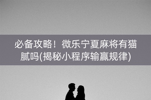 必备攻略！微乐宁夏麻将有猫腻吗(揭秘小程序输赢规律)