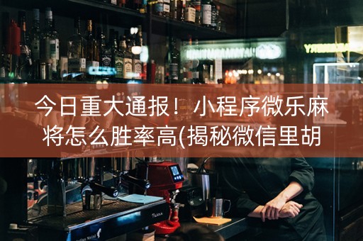 今日重大通报！小程序微乐麻将怎么胜率高(揭秘微信里胡牌神器)