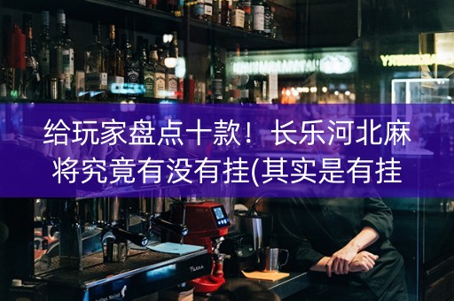 给玩家盘点十款！长乐河北麻将究竟有没有挂(其实是有挂的)