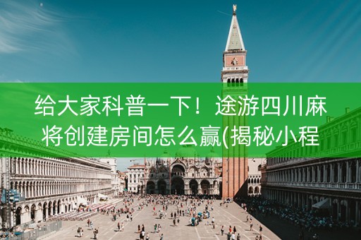 给大家科普一下！途游四川麻将创建房间怎么赢(揭秘小程序胜率到哪调)