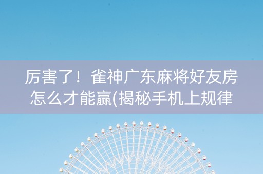 厉害了！雀神广东麻将好友房怎么才能赢(揭秘手机上规律攻略)