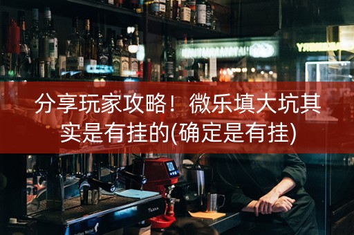 分享玩家攻略！微乐填大坑其实是有挂的(确定是有挂)