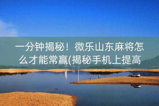 一分钟揭秘！微乐山东麻将怎么才能常赢(揭秘手机上提高赢的概率)