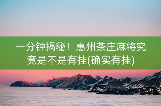 一分钟揭秘！惠州茶庄麻将究竟是不是有挂(确实有挂)