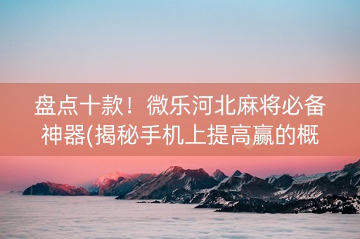 盘点十款！微乐河北麻将必备神器(揭秘手机上提高赢的概率)