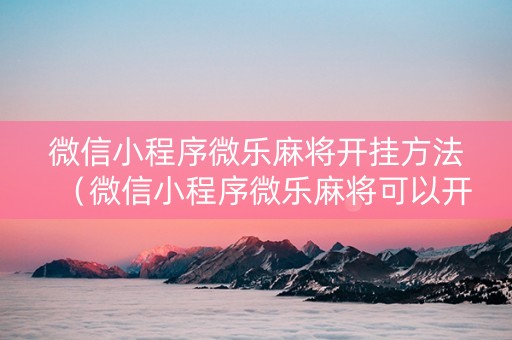 微信小程序微乐麻将开挂方法（微信小程序微乐麻将可以开挂的软件）