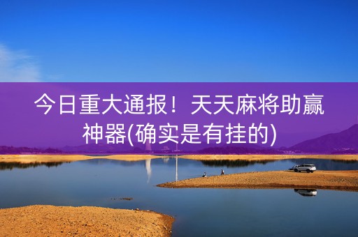 今日重大通报！天天麻将助赢神器(确实是有挂的)