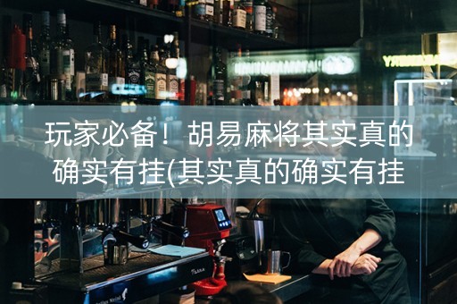 玩家必备！胡易麻将其实真的确实有挂(其实真的确实有挂)