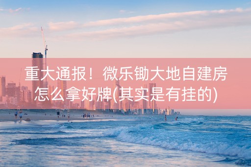 重大通报！微乐锄大地自建房怎么拿好牌(其实是有挂的)