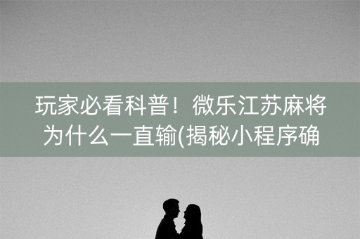 玩家必看科普！微乐江苏麻将为什么一直输(揭秘小程序确实有猫腻)