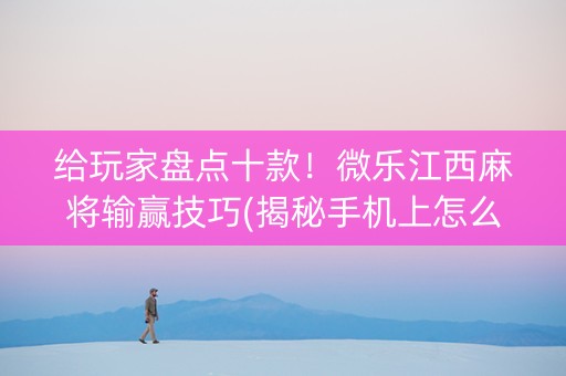 给玩家盘点十款！微乐江西麻将输赢技巧(揭秘手机上怎么容易赢)
