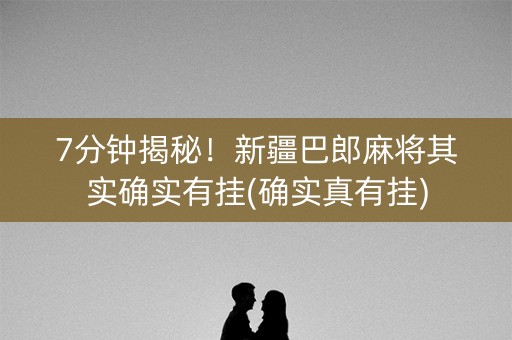 7分钟揭秘！新疆巴郎麻将其实确实有挂(确实真有挂)