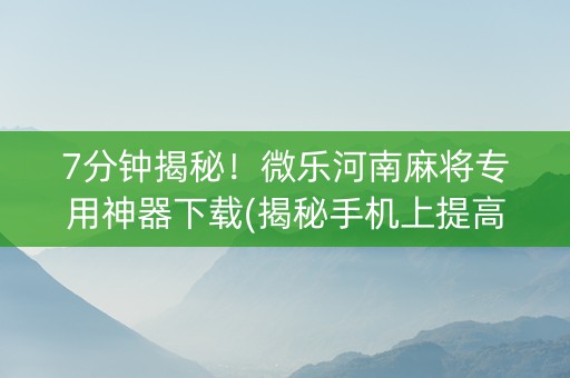 7分钟揭秘！微乐河南麻将专用神器下载(揭秘手机上提高赢的概率)