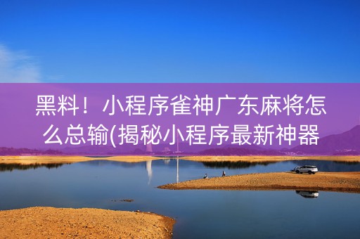 黑料！小程序雀神广东麻将怎么总输(揭秘小程序最新神器下载)