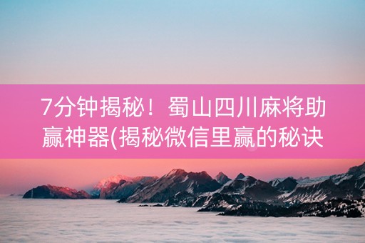 7分钟揭秘！蜀山四川麻将助赢神器(揭秘微信里赢的秘诀)