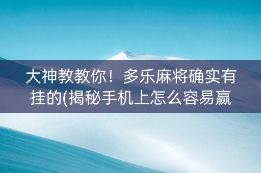 大神教教你！多乐麻将确实有挂的(揭秘手机上怎么容易赢)