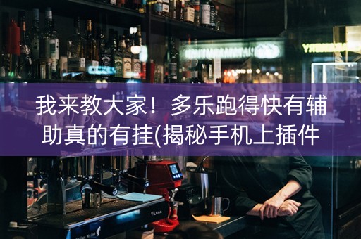 我来教大家！多乐跑得快有辅助真的有挂(揭秘手机上插件免费)