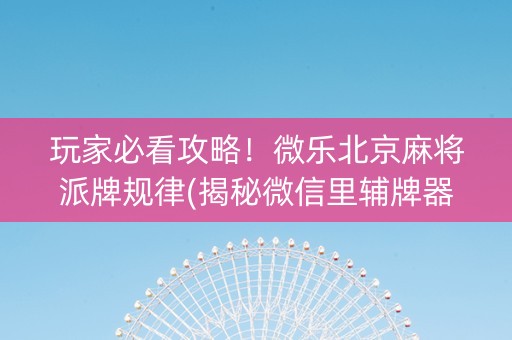 玩家必看攻略！微乐北京麻将派牌规律(揭秘微信里辅牌器)
