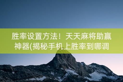 胜率设置方法！天天麻将助赢神器(揭秘手机上胜率到哪调)