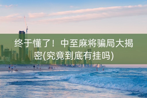 终于懂了！中至麻将骗局大揭密(究竟到底有挂吗)
