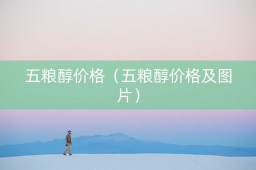 五粮醇价格（五粮醇价格及图片）
