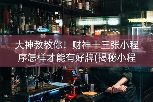 大神教教你！财神十三张小程序怎样才能有好牌(揭秘小程序胜率到哪调)