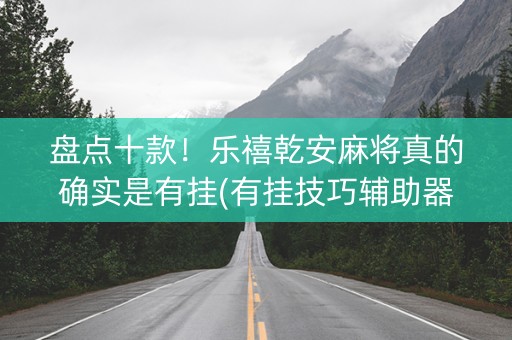 盘点十款！乐禧乾安麻将真的确实是有挂(有挂技巧辅助器)