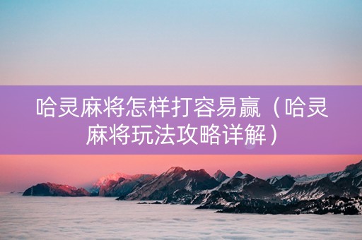 哈灵麻将怎样打容易赢（哈灵麻将玩法攻略详解）
