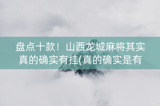 盘点十款！山西龙城麻将其实真的确实有挂(真的确实是有挂)