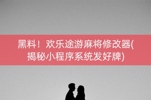 黑料！欢乐途游麻将修改器(揭秘小程序系统发好牌)
