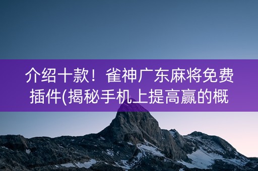 介绍十款！雀神广东麻将免费插件(揭秘手机上提高赢的概率)