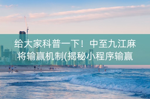 给大家科普一下！中至九江麻将输赢机制(揭秘小程序输赢规律)