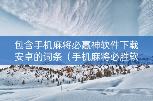包含手机麻将必赢神软件下载安卓的词条（手机麻将必胜软件）
