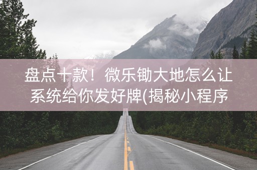 盘点十款！微乐锄大地怎么让系统给你发好牌(揭秘小程序提高胜率)