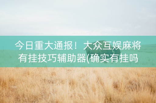 今日重大通报！大众互娱麻将有挂技巧辅助器(确实有挂吗)