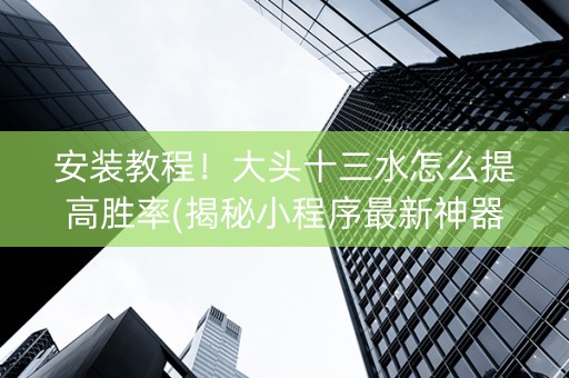 安装教程！大头十三水怎么提高胜率(揭秘小程序最新神器下载)