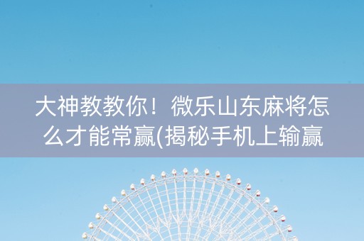 大神教教你！微乐山东麻将怎么才能常赢(揭秘手机上输赢规律)