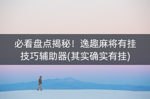 必看盘点揭秘！逸趣麻将有挂技巧辅助器(其实确实有挂)