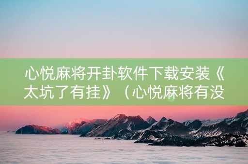 心悦麻将开卦软件下载安装《太坑了有挂》（心悦麻将有没有开挂）