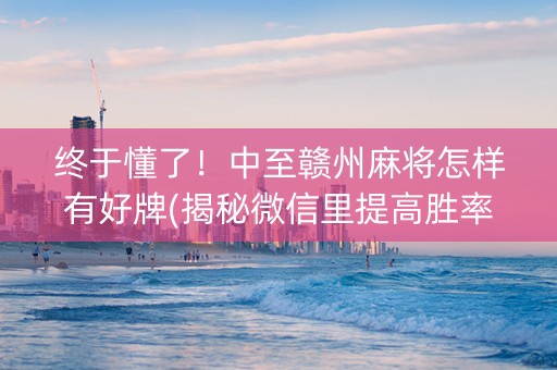 终于懂了！中至赣州麻将怎样有好牌(揭秘微信里提高胜率)