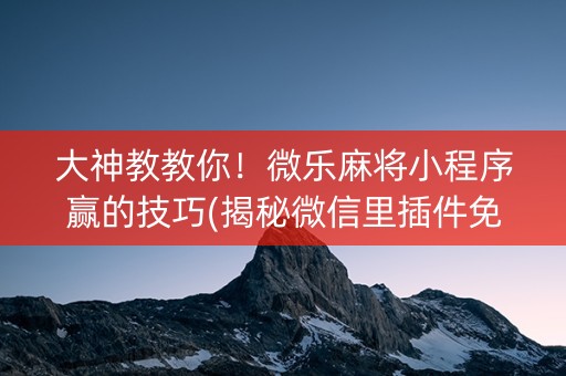 大神教教你！微乐麻将小程序赢的技巧(揭秘微信里插件免费)
