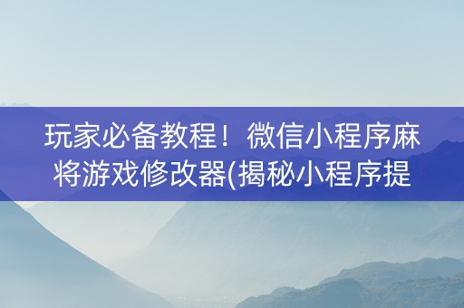 玩家必备教程！微信小程序麻将游戏修改器(揭秘小程序提高胜率)