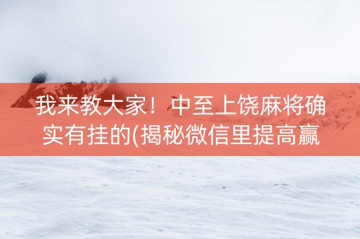 我来教大家！中至上饶麻将确实有挂的(揭秘微信里提高赢的概率)