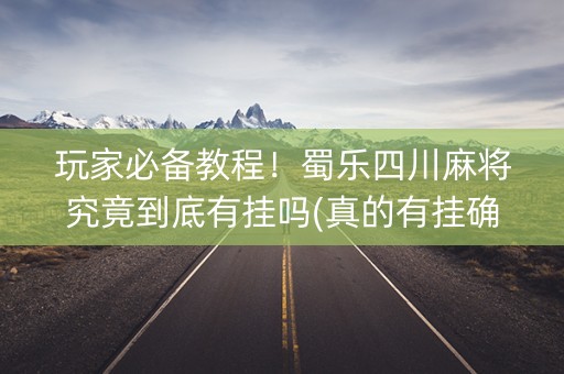 玩家必备教程！蜀乐四川麻将究竟到底有挂吗(真的有挂确实有挂)