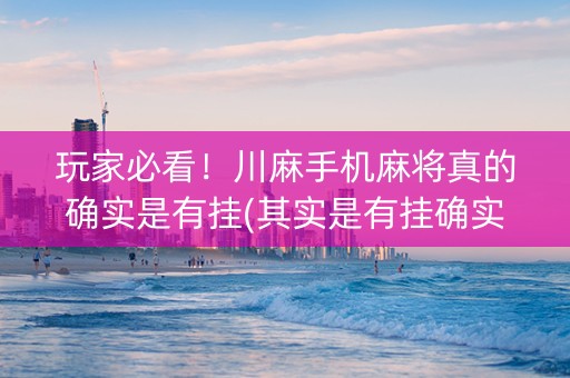玩家必看！川麻手机麻将真的确实是有挂(其实是有挂确实有挂)