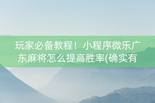 玩家必备教程！小程序微乐广东麻将怎么提高胜率(确实有挂吗)