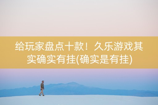 给玩家盘点十款！久乐游戏其实确实有挂(确实是有挂)