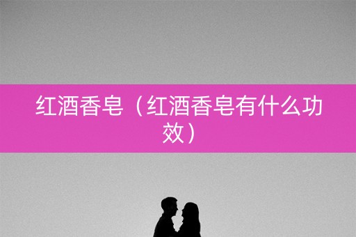 红酒香皂（红酒香皂有什么功效）
